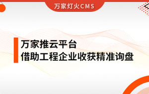服務持續升級！工程企業借助萬家推云平臺成功收獲詢盤